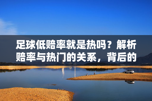 足球低赔率就是热吗？解析赔率与热门的关系，背后的逻辑与误区，足球低赔率就是热门？解析赔率与热门的关联逻辑及常见误区