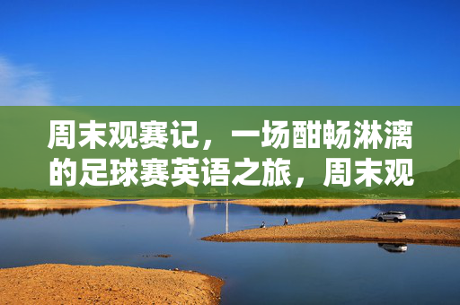 周末观赛记，一场酣畅淋漓的足球赛英语之旅，周末观赛记，一场酣畅淋漓的足球赛英语之旅