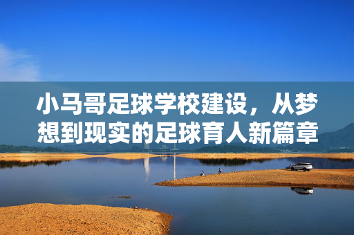 小马哥足球学校建设，从梦想到现实的足球育人新篇章