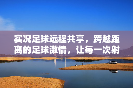 实况足球远程共享，跨越距离的足球激情，让每一次射门都触手可及，实况足球远程共享，跨越距离的足球激情，让每一次射门都触手可及