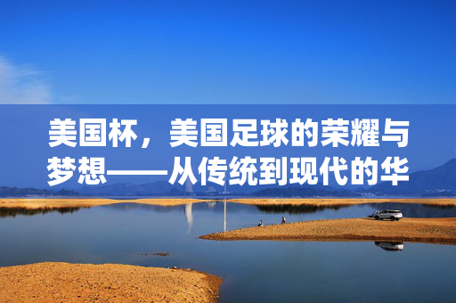 美国杯,美国足球的荣耀与梦想——从传统到现代的华丽蜕变