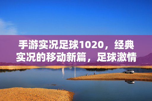 手游实况足球1020,经典实况的移动新篇,足球激情的指尖绽放,手游实况足球1020,经典实况的移动新篇,足球激情的指尖绽放