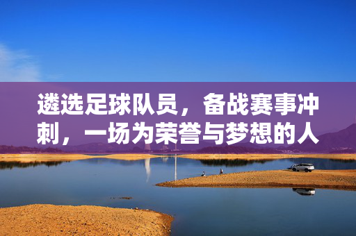 遴选足球队员,备战赛事冲刺,一场为荣誉与梦想的人才选拔行动