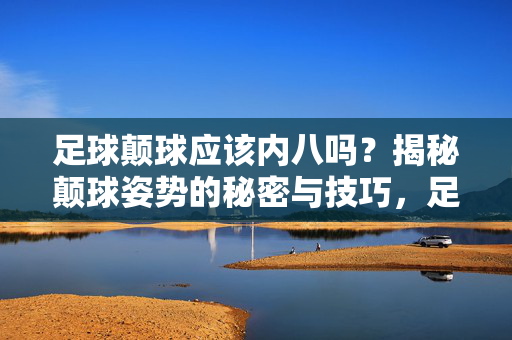 足球颠球应该内八吗？揭秘颠球姿势的秘密与技巧，足球颠球应该内八吗？揭秘颠球姿势的秘密与技巧