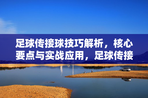 足球传接球技巧解析，核心要点与实战应用，足球传接球技巧解析，核心要点与实战应用