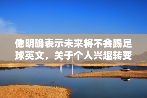 他明确表示未来将不会踢足球英文，关于个人兴趣转变的英文表达与理解，他明确未来不踢足球，个人兴趣转变的英文表达与理解