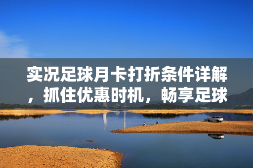 实况足球月卡打折条件详解，抓住优惠时机，畅享足球盛宴，实况足球月卡打折条件详解，抓住优惠时机，畅享足球盛宴