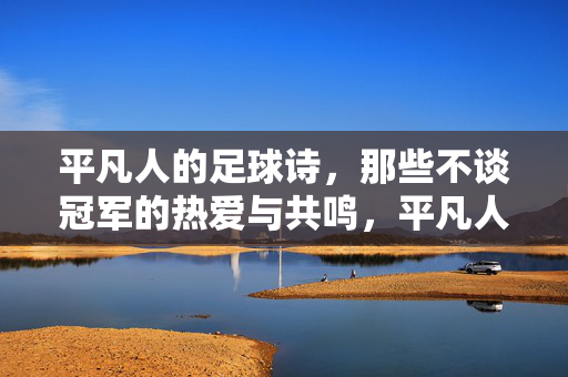 平凡人的足球诗，那些不谈冠军的热爱与共鸣，平凡人的足球诗，那些不谈冠军的热爱与共鸣