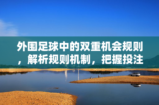 外围足球中的双重机会规则，解析规则机制，把握投注机遇的实用指南，外围足球双重机会规则解析，规则机制与投注机遇的实用指南