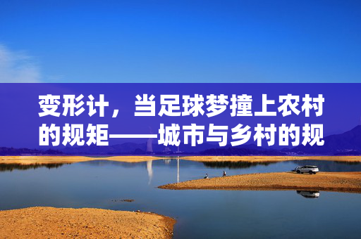 变形计，当足球梦撞上农村的规矩——城市与乡村的规则碰撞与成长反思，变形计，足球梦与农村规矩的碰撞——城市乡村规则冲突中的成长反思