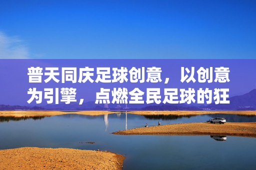 普天同庆足球创意，以创意为引擎，点燃全民足球的狂欢盛宴，普天同庆足球创意，以创意为引擎，点燃全民足球的狂欢盛宴