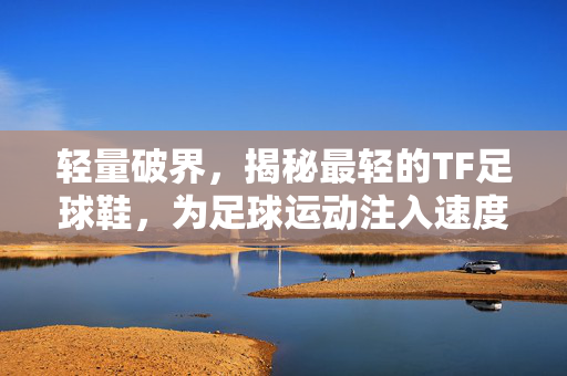 轻量破界，揭秘最轻的TF足球鞋，为足球运动注入速度新可能，轻量破界，揭秘最轻的TF足球鞋，为足球运动注入速度新可能