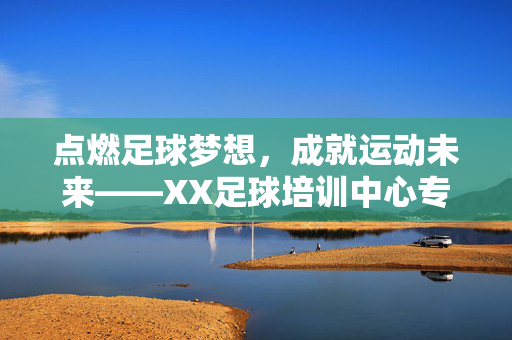 点燃足球梦想，成就运动未来——XX足球培训中心专业课程，让孩子爱上运动，赢在起点！点燃足球梦想，成就运动未来——XX足球培训中心专业课程，让孩子爱上运动，赢在起点！
