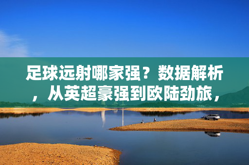 足球远射哪家强?数据解析,从英超豪强到欧陆劲旅,各队远射实力大比拼,足球远射哪家强?数据解析,从英超豪强到欧陆劲旅,各队远射实力大比拼