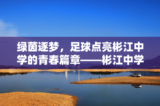 绿茵逐梦，足球点亮彬江中学的青春篇章——彬江中学足球风采掠影，绿茵逐梦，足球点亮彬江中学的青春篇章——彬江中学足球风采掠影