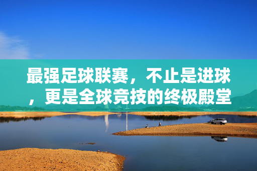 最强足球联赛，不止是进球，更是全球竞技的终极殿堂——当足球遇上最顶尖的竞技舞台，最强足球联赛，不止是进球，更是全球竞技的终极殿堂
