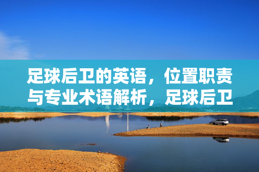 足球后卫的英语，位置职责与专业术语解析，足球后卫的英语、位置职责与专业术语解析