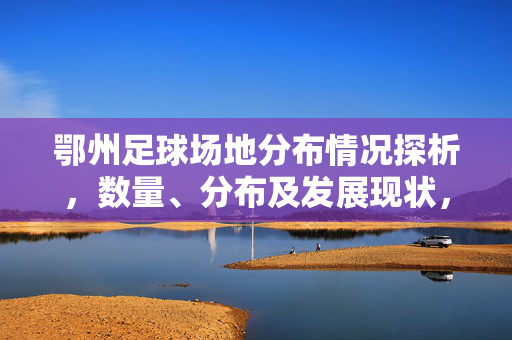 鄂州足球场地分布情况探析，数量、分布及发展现状，鄂州足球场地分布现状探析，数量、分布及发展现状