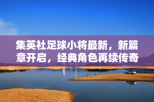 集英社足球小将最新，新篇章开启，经典角色再续传奇，集英社足球小将新篇章开启，经典角色再续传奇