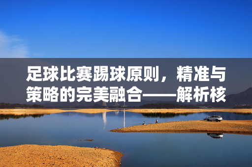 足球比赛踢球原则,精准与策略的完美融合——解析核心规则与实战技巧,足球比赛踢球原则,精准与策略的完美融合——解析核心规则与实战技巧
