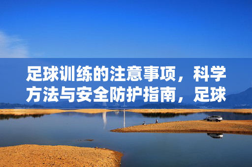 足球训练的注意事项，科学方法与安全防护指南，足球训练的注意事项、科学方法与安全防护指南