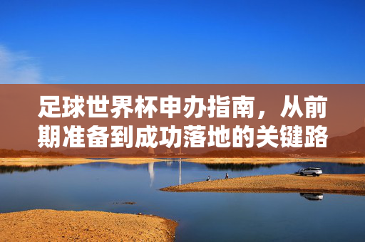 足球世界杯申办指南，从前期准备到成功落地的关键路径解析，足球世界杯申办指南，从前期准备到成功落地的关键路径解析