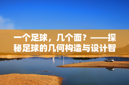 一个足球，几个面？——探秘足球的几何构造与设计智慧，一个足球，几个面？——探秘足球的几何构造与设计智慧