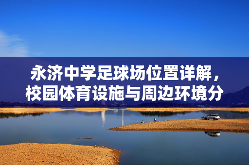 永济中学足球场位置详解，校园体育设施与周边环境分析