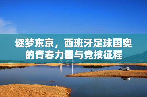 逐梦东京，西班牙足球国奥的青春力量与竞技征程