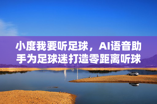 小度我要听足球，AI语音助手为足球迷打造零距离听球体验，小度AI语音助手为足球迷打造零距离听球体验