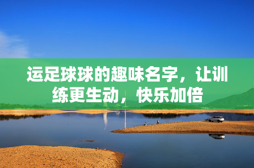 运足球球的趣味名字,让训练更生动,快乐加倍