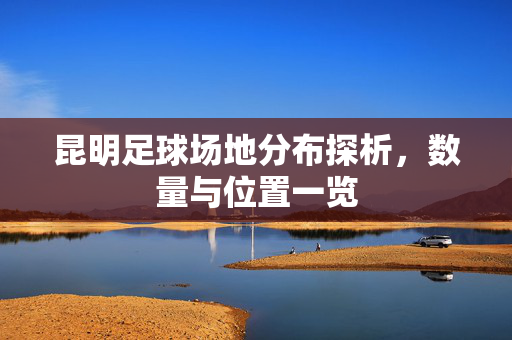 昆明足球场地分布探析，数量与位置一览