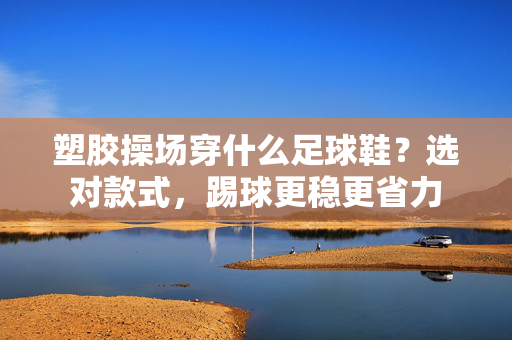 塑胶操场穿什么足球鞋？选对款式，踢球更稳更省力