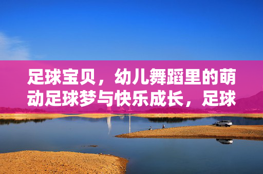 足球宝贝，幼儿舞蹈里的萌动足球梦与快乐成长，足球宝贝，幼儿舞蹈里的萌动足球梦与快乐成长