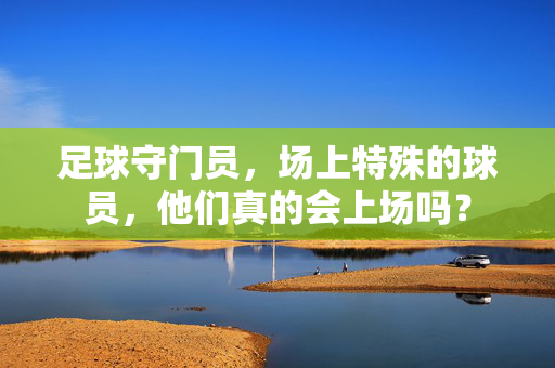 足球守门员，场上特殊的球员，他们真的会上场吗？