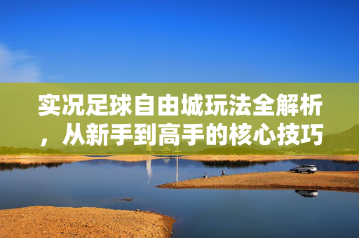 实况足球自由城玩法全解析，从新手到高手的核心技巧与策略，实况足球自由城玩法全解析，从新手到高手的核心技巧与策略
