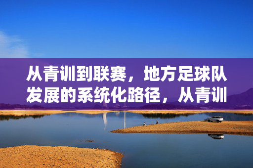 从青训到联赛，地方足球队发展的系统化路径，从青训到联赛，地方足球队发展的系统化路径