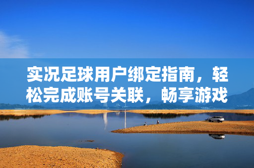 实况足球用户绑定指南，轻松完成账号关联，畅享游戏乐趣