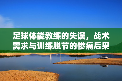 足球体能教练的失误，战术需求与训练脱节的惨痛后果