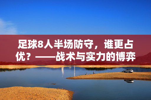 足球8人半场防守,谁更占优?——战术与实力的博弈解析,足球8人半场防守,谁更占优?——战术与实力的博弈解析