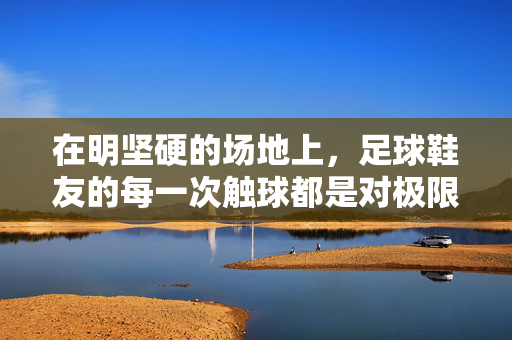 在明坚硬的场地上，足球鞋友的每一次触球都是对极限的挑战，在坚硬的场地上，足球人的每一次触球都是极限挑战