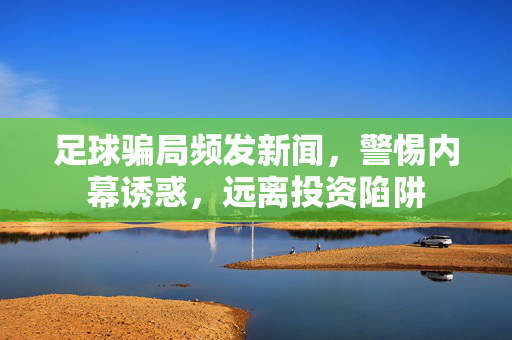 足球骗局频发新闻，警惕内幕诱惑，远离投资陷阱