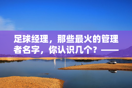足球经理，那些最火的管理者名字，你认识几个？——从经典传承到现代新贵，解析流行背后的原因，足球经理，那些最火的管理者名字，你认识几个？——从经典传承到现代新贵，解析流行背后的原因