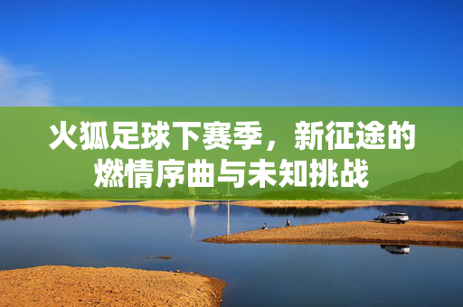 火狐足球下赛季，新征途的燃情序曲与未知挑战