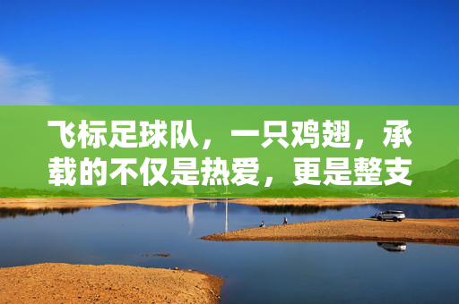 飞标足球队，一只鸡翅，承载的不仅是热爱，更是整支队伍的灵魂