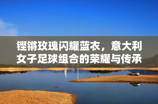 铿锵玫瑰闪耀蓝衣，意大利女子足球组合的荣耀与传承
