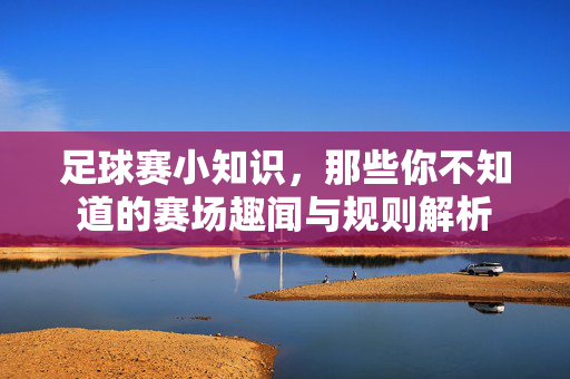 足球赛小知识,那些你不知道的赛场趣闻与规则解析