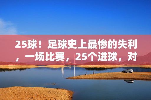 25球！足球史上最惨的失利，一场比赛，25个进球，对足球荣誉的彻底羞辱，25球！足球史上最惨失利，一场比赛25个进球，对足球荣誉的彻底羞辱