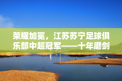 荣耀加冕，江苏苏宁足球俱乐部中超冠军——十年磨剑，足球梦想照进现实