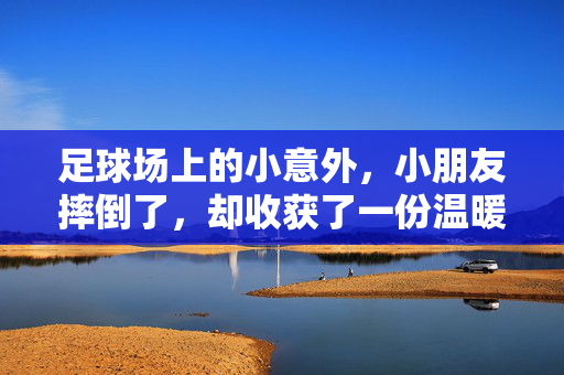 足球场上的小意外，小朋友摔倒了，却收获了一份温暖的陪伴